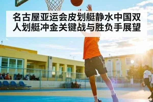 名古屋亚运会皮划艇静水中国双人划艇冲金关键战与胜负手展望