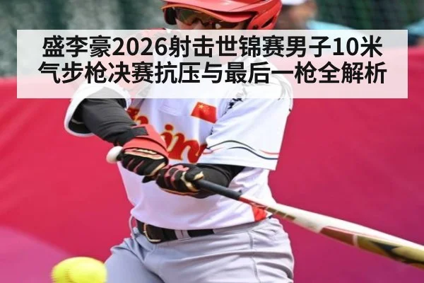 盛李豪2026射击世锦赛男子10米气步枪决赛抗压与最后一枪全解析