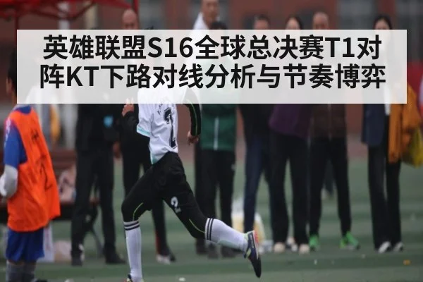 英雄联盟S16全球总决赛T1对阵KT下路对线分析与节奏博弈